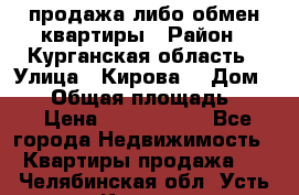 продажа либо обмен квартиры › Район ­ Курганская область › Улица ­ Кирова  › Дом ­ 17 › Общая площадь ­ 64 › Цена ­ 2 000 000 - Все города Недвижимость » Квартиры продажа   . Челябинская обл.,Усть-Катав г.